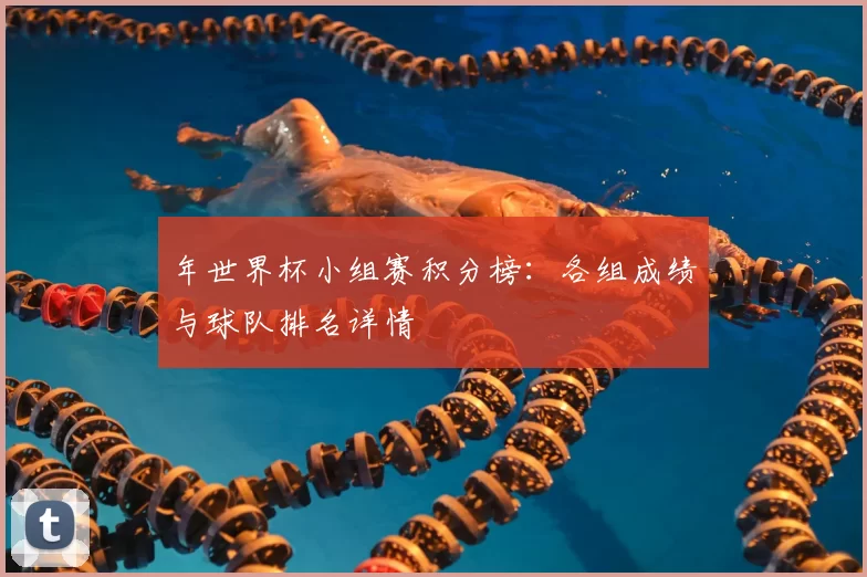 年世界杯小组赛积分榜：各组成绩与球队排名详情