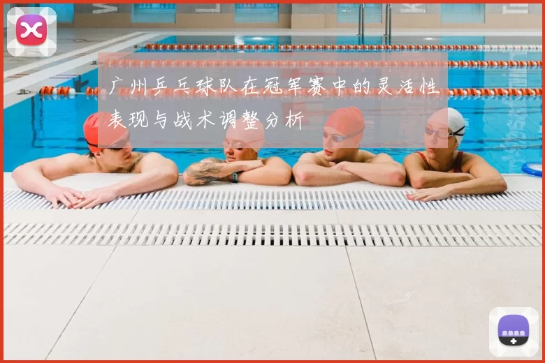 广州乒乓球队在冠军赛中的灵活性表现与战术调整分析
