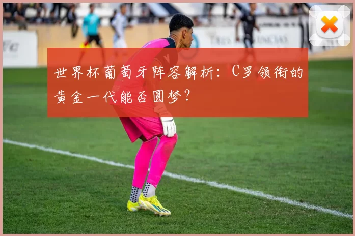 世界杯葡萄牙阵容解析：C罗领衔的黄金一代能否圆梦？