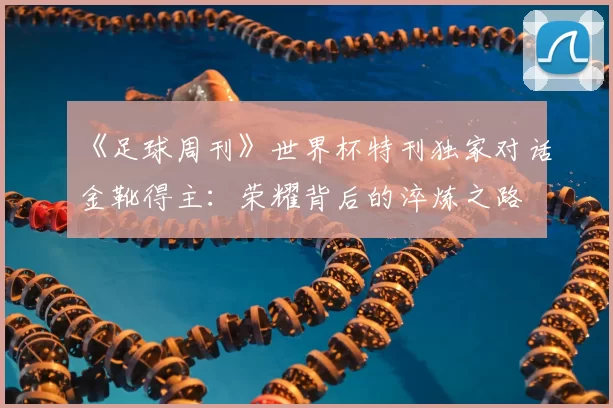 《足球周刊》世界杯特刊独家对话金靴得主：荣耀背后的淬炼之路