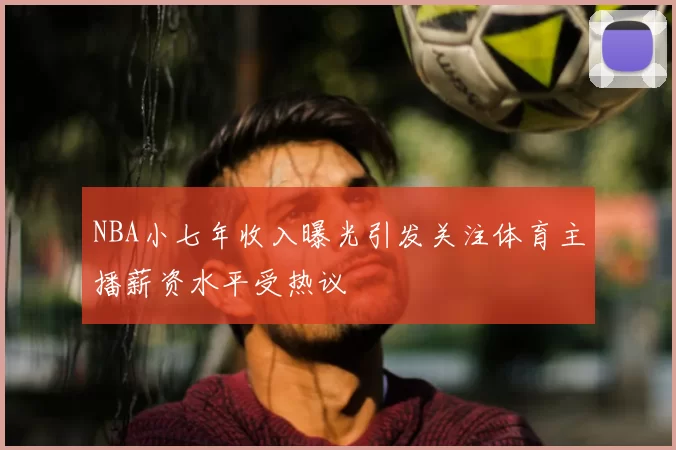 NBA小七年收入曝光引发关注体育主播薪资水平受热议