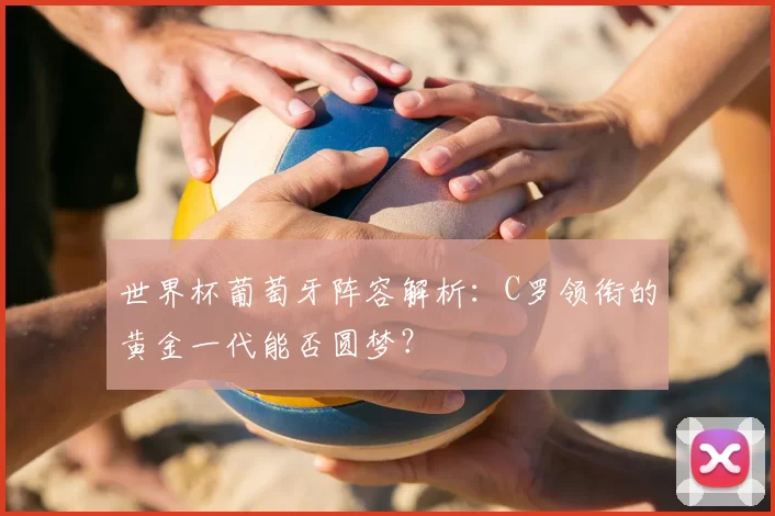 世界杯葡萄牙阵容解析：C罗领衔的黄金一代能否圆梦？