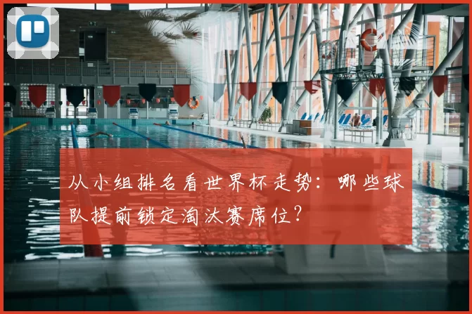从小组排名看世界杯走势：哪些球队提前锁定淘汰赛席位？