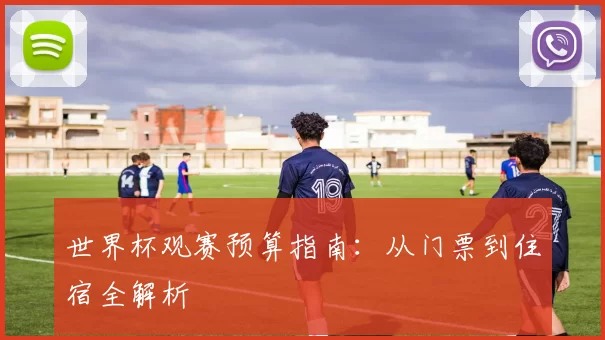 世界杯观赛预算指南:从门票到住宿全解析