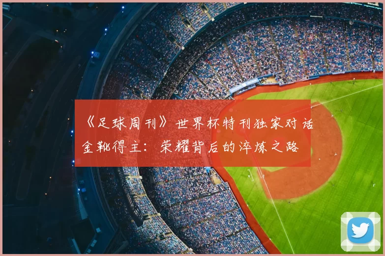 《足球周刊》世界杯特刊独家对话金靴得主：荣耀背后的淬炼之路