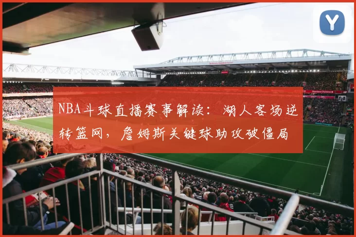 NBA斗球直播赛事解读：湖人客场逆转篮网，詹姆斯关键球助攻破僵局