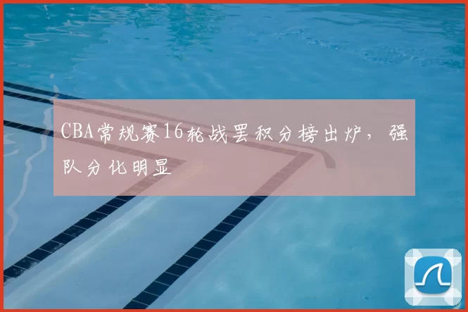 CBA常规赛16轮战罢积分榜出炉,强队分化明显