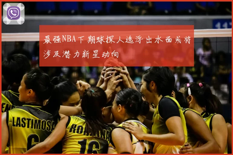 最强NBA下期球探人选浮出水面或将涉及潜力新星动向