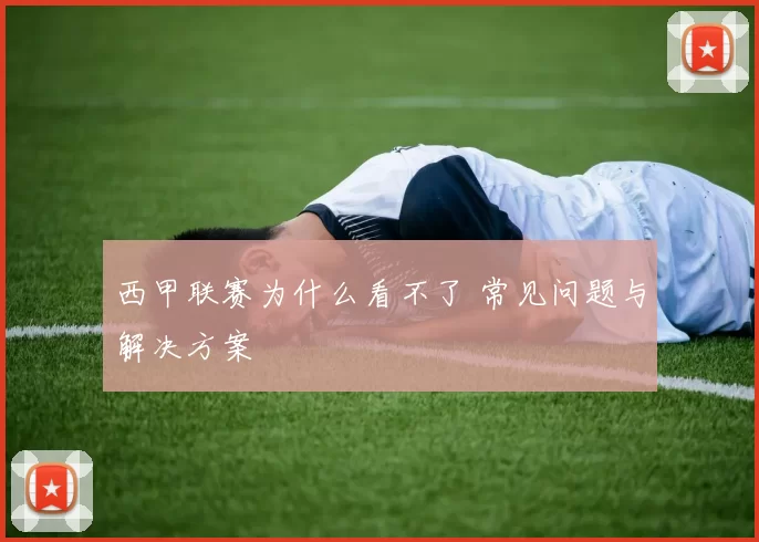 西甲联赛为什么看不了 常见问题与解决方案