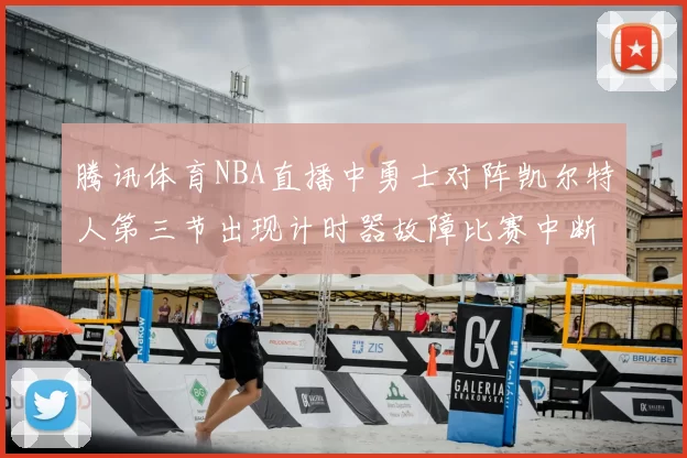 腾讯体育NBA直播中勇士对阵凯尔特人第三节出现计时器故障比赛中断十分钟