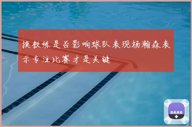 换教练是否影响球队表现杨瀚森表示专注比赛才是关键