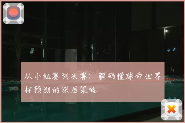 从小组赛到决赛：解码懂球帝世界杯预测的深层策略