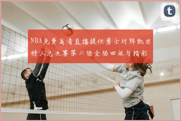 NBA免费高清直播提供勇士对阵凯尔特人总决赛第六场全场回放与精彩集锦