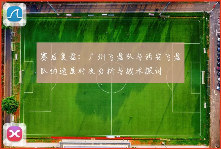 赛后复盘：广州飞盘队与西安飞盘队的速度对决分析与战术探讨