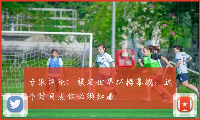 专家评论：锁定世界杯揭幕战，这个时间点你必须知道
