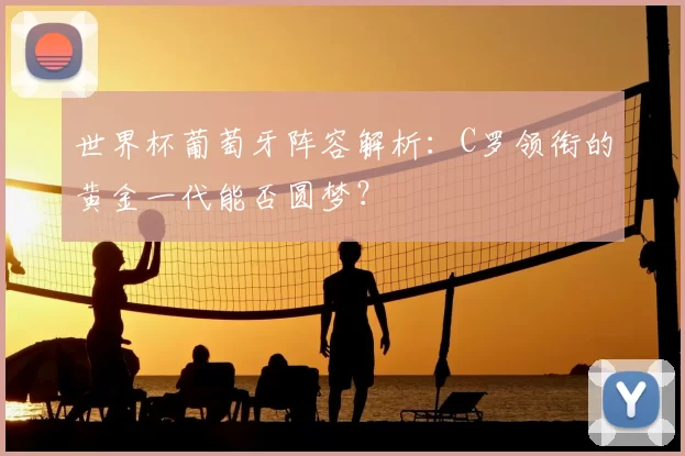 世界杯葡萄牙阵容解析：C罗领衔的黄金一代能否圆梦？