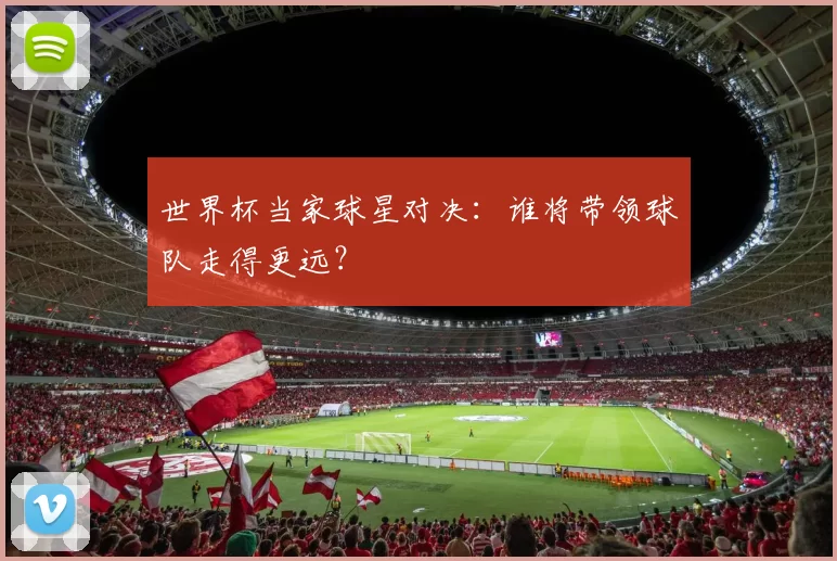 世界杯当家球星对决：谁将带领球队走得更远？