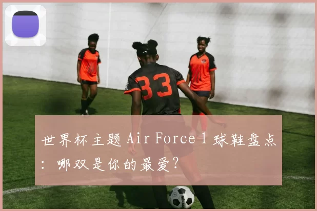 世界杯主题 Air Force 1 球鞋盘点：哪双是你的最爱？