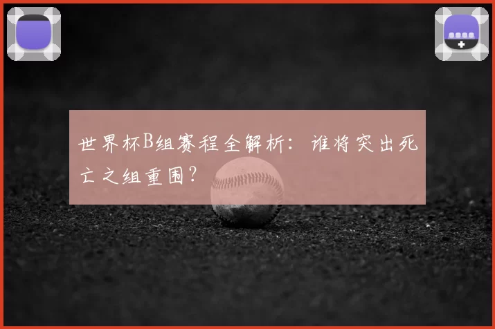 世界杯B组赛程全解析：谁将突出死亡之组重围？