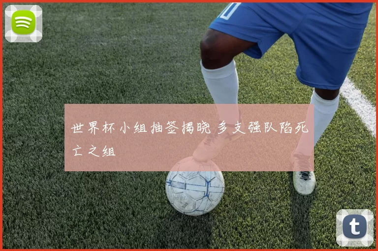世界杯小组抽签揭晓 多支强队陷死亡之组
