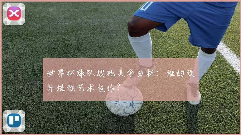 世界杯球队战袍美学分析：谁的设计堪称艺术佳作？