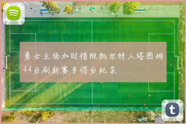 勇士主场加时惜败凯尔特人塔图姆44分刷新赛季得分纪录