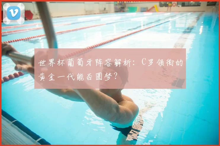 世界杯葡萄牙阵容解析：C罗领衔的黄金一代能否圆梦？