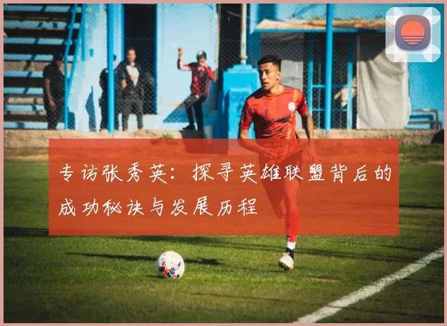 专访张秀英：探寻英雄联盟背后的成功秘诀与发展历程