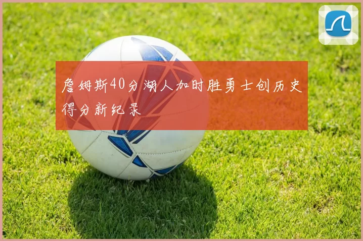詹姆斯40分湖人加时胜勇士创历史得分新纪录