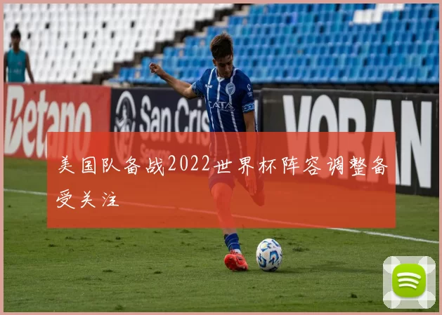 美国队备战2022世界杯阵容调整备受关注
