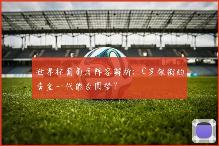世界杯葡萄牙阵容解析:C罗领衔的黄金一代能否圆梦?