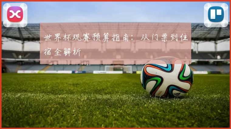 世界杯观赛预算指南:从门票到住宿全解析