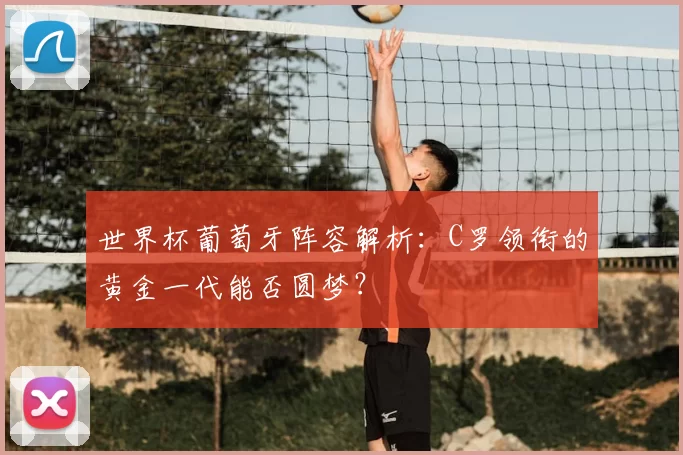世界杯葡萄牙阵容解析：C罗领衔的黄金一代能否圆梦？