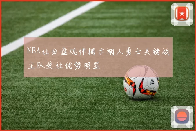 NBA让分盘规律揭示湖人勇士关键战主队受让优势明显