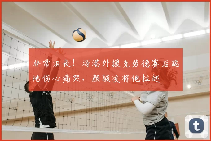 非常沮丧！海港外援克劳德赛后跪地伤心痛哭，颜骏凌将他拉起