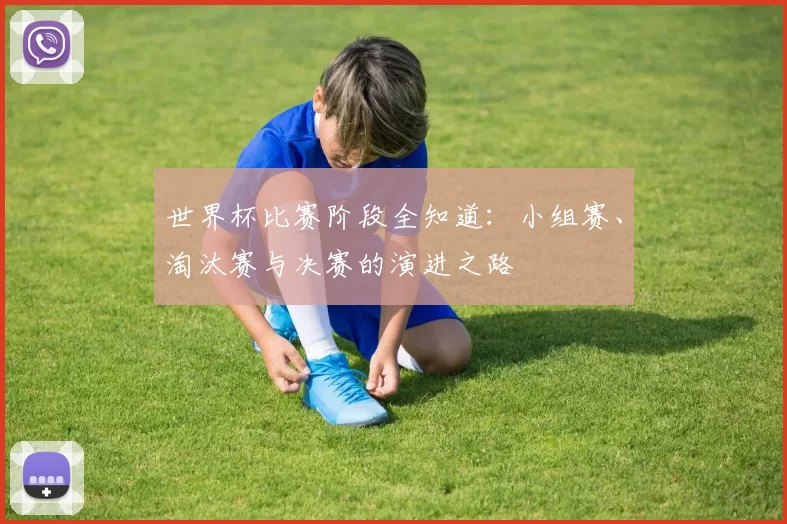 世界杯比赛阶段全知道：小组赛、淘汰赛与决赛的演进之路