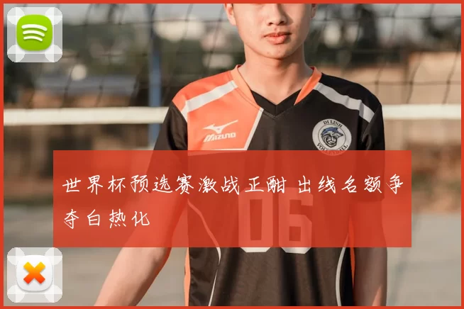 世界杯预选赛激战正酣 出线名额争夺白热化