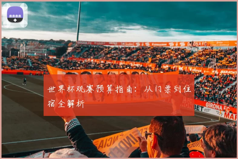 世界杯观赛预算指南:从门票到住宿全解析