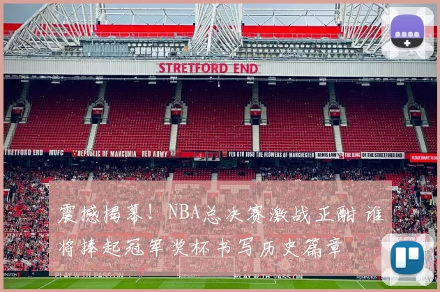 震撼揭幕！NBA总决赛激战正酣 谁将捧起冠军奖杯书写历史篇章