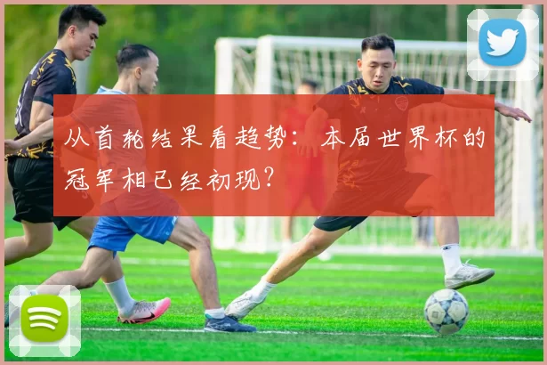 从首轮结果看趋势：本届世界杯的冠军相已经初现？