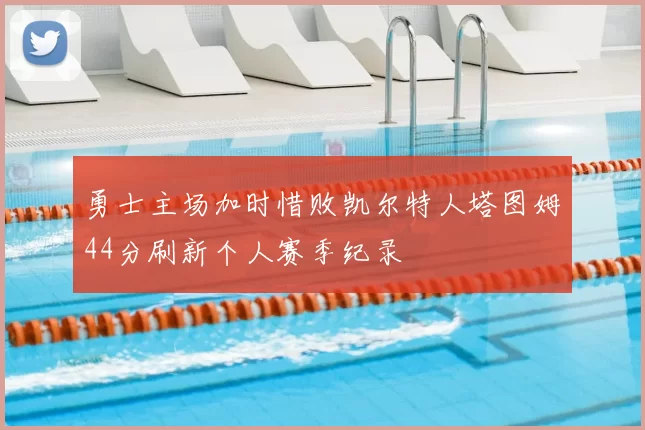 勇士主场加时惜败凯尔特人塔图姆44分刷新个人赛季纪录