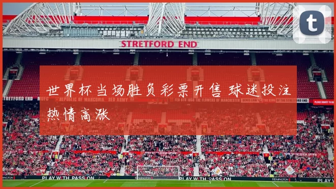 世界杯当场胜负彩票开售 球迷投注热情高涨