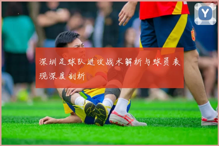 深圳足球队进攻战术解析与球员表现深度剖析