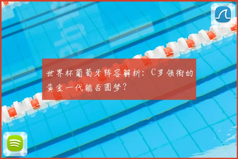世界杯葡萄牙阵容解析：C罗领衔的黄金一代能否圆梦？