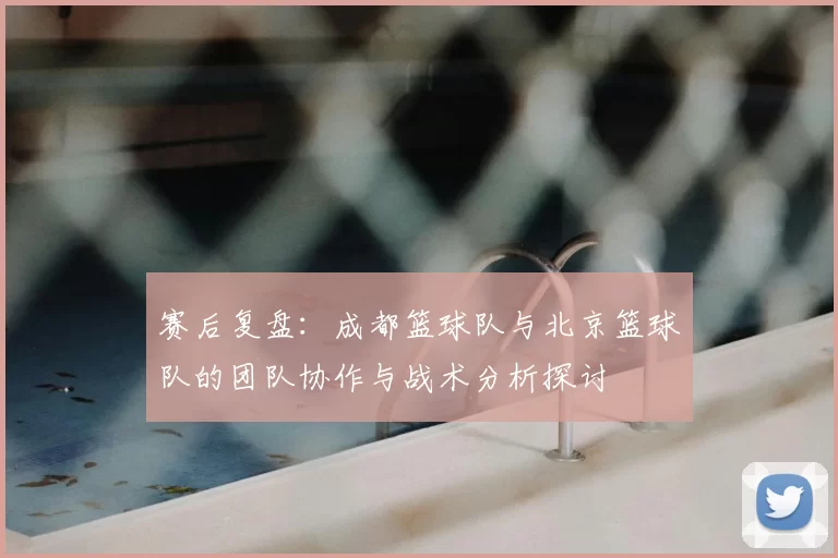 赛后复盘：成都篮球队与北京篮球队的团队协作与战术分析探讨