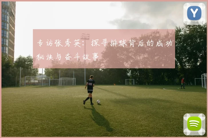 专访张秀英：探寻排球背后的成功秘诀与奋斗故事