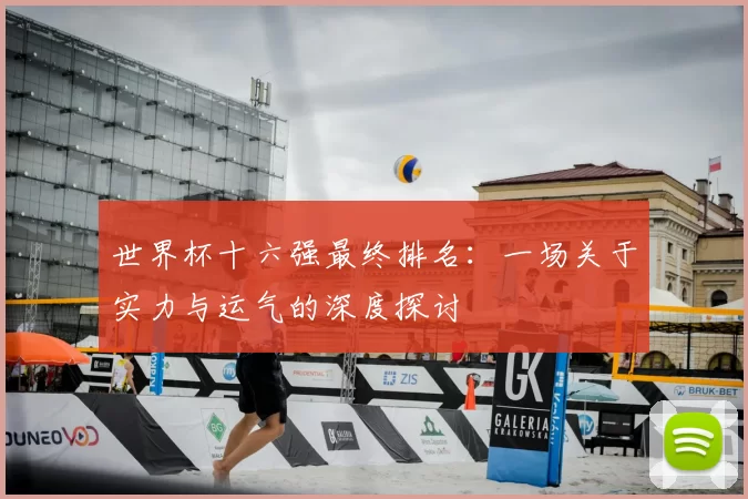 世界杯十六强最终排名：一场关于实力与运气的深度探讨