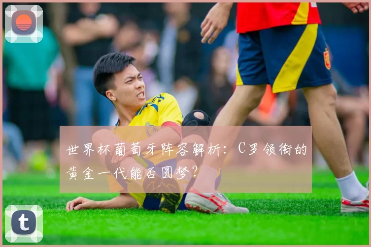 世界杯葡萄牙阵容解析:C罗领衔的黄金一代能否圆梦?