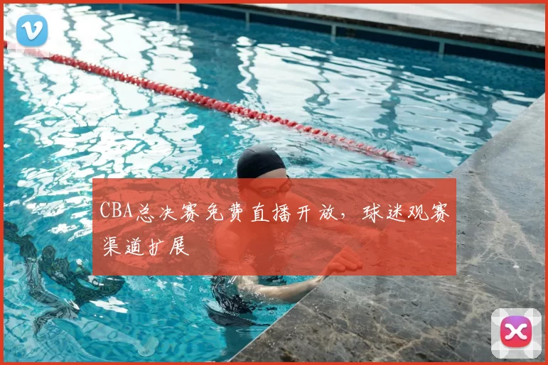 CBA总决赛免费直播开放，球迷观赛渠道扩展