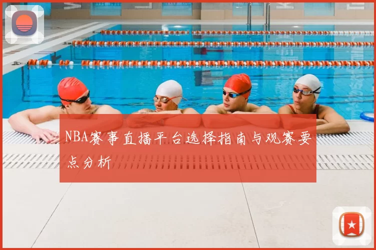 NBA赛事直播平台选择指南与观赛要点分析
